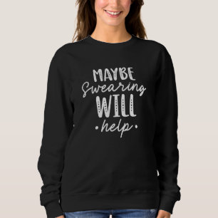 Maybe Swearing Will Help Sweatshirt