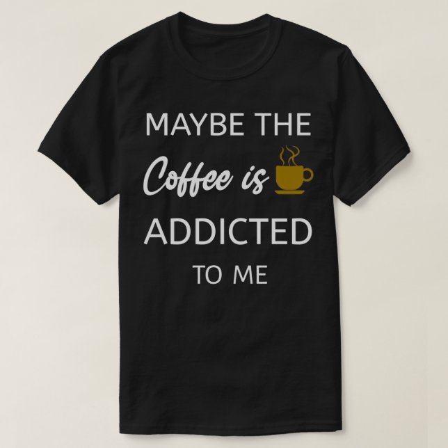 Maybe The Coffee Is Addicted To Me T-Shirt (Design Front)