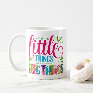 Maybe The Little Things Are Actually The Big Thing Coffee Mug