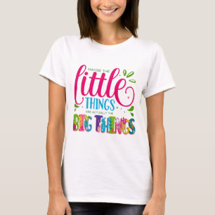 Maybe The Little Things Are Actually The Big Thing T-Shirt