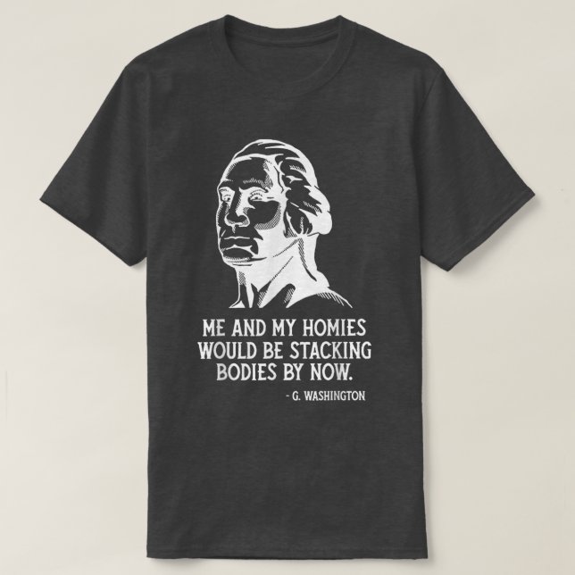 Me And My Homies Would Be Stacking Bodies By Now  T-Shirt (Design Front)
