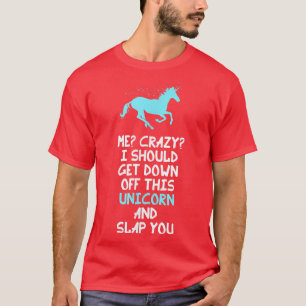 Me Crazy I Should Get Down Off This Unicorn And T-Shirt