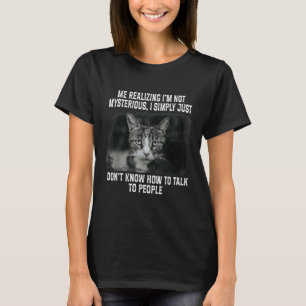 Me Realising Im Not Mysterious I Simply Funny Cat  T-Shirt