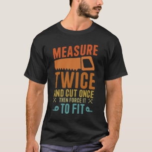 Measure Twice And Cut Once - Funny Woodworking T-Shirt