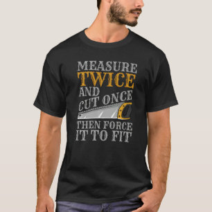 Measure Twice And Cut Once Then Force It To Fit   T-Shirt