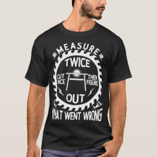 Measure Twice Cut Once Then Figure Out What Went W T-Shirt
