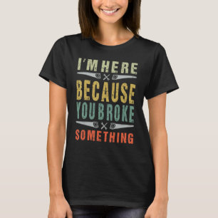 Mechanic Funny Saying I'm Here Because You Broke S T-Shirt