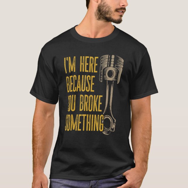 Mechanic   I'm Here Because You Broke Something    T-Shirt (Front)