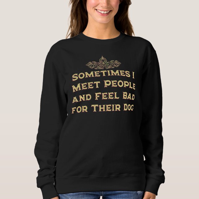 Meet People and Feel Bad for Their Dog Dog Humour Sweatshirt (Front)