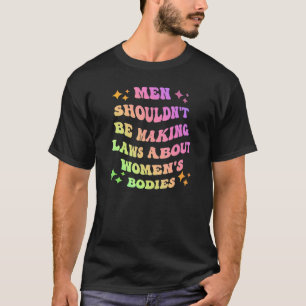 Men Shouldn't Be Making Laws About Bodies Feminist T-Shirt
