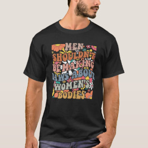 Men Shouldn't Be Making Laws About Women's Bodies T-Shirt
