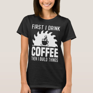 Mens   First I Drink Coffee Then I Build Things    T-Shirt