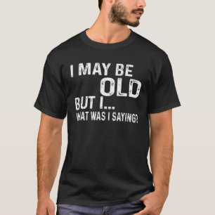 Mens I May Be Old But I, What Was I Saying - Old P T-Shirt