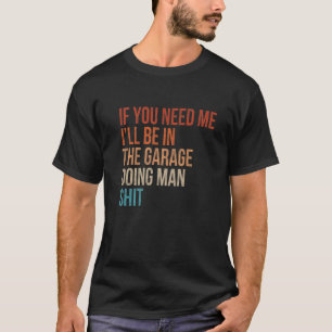 Mens If You Need Me I'll Be In The Garage Funny Me T-Shirt