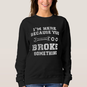 Mens I'm Here Because You Broke Something Mechanic Sweatshirt