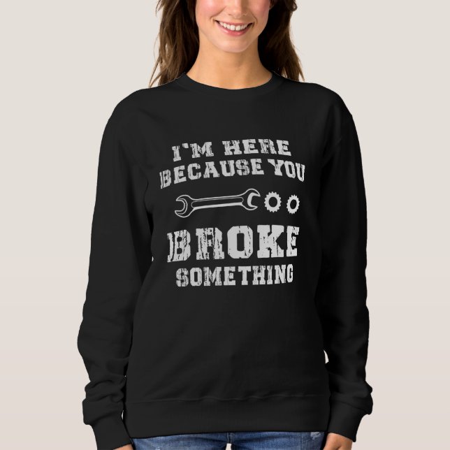 Mens I'm Here Because You Broke Something Mechanic Sweatshirt (Front)