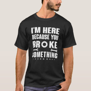 Mens I'm Here Because You Broke Something Mechanic T-Shirt
