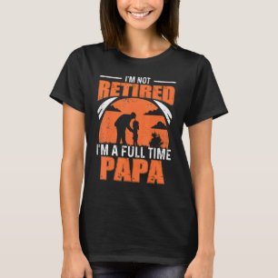 Mens I'm Not Retired I'm A Full Time Papa Fathers T-Shirt