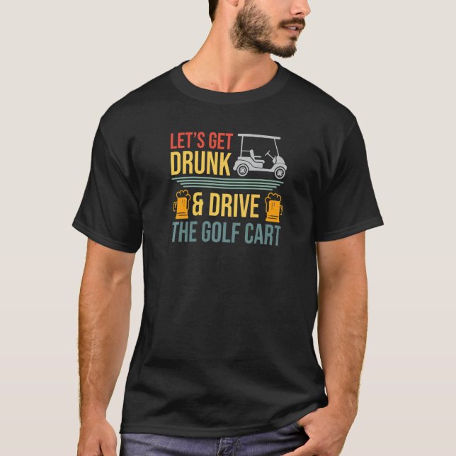 Mens Lets Get Drunk & Drive The Golf Cart  Golfer  T-Shirt (Front)