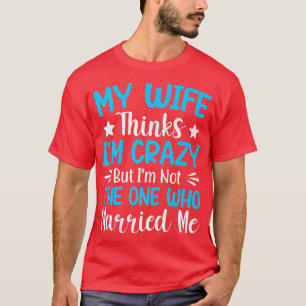 Mens My Wife Thinks Im Crazy Im Not The One Who Ma T-Shirt