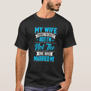 Mens My Wife Thinks I'm Crazy I'm Not The One Who  T-Shirt