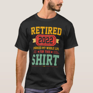 Mens Retired 2022 I Worked My Whole Life For This T-Shirt