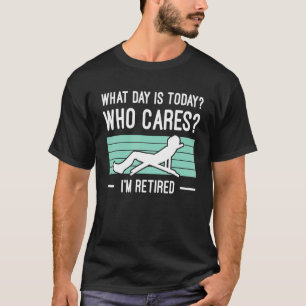 Mens What Day Is Today Who Cares Im Retired Retire T-Shirt