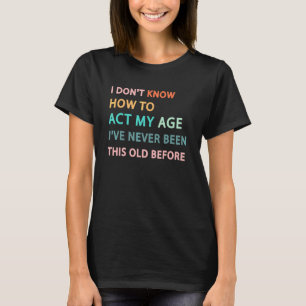 Mens Women I Don't Know How To Act My Age Sarcasti T-Shirt