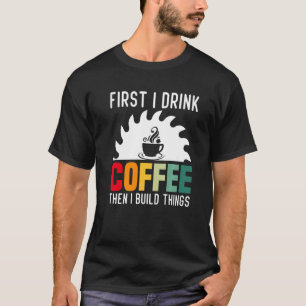 Mens Woodworker First I Drink Coffee Then I Buil T-Shirt