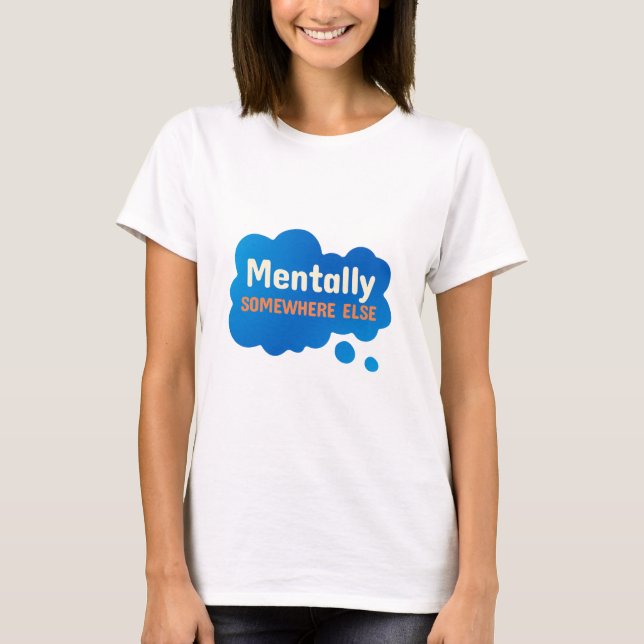 Mentally Somewhere Else Funny Sarcastic Quote T-Shirt (Front)
