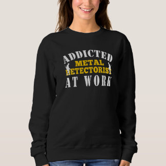 Metal Detecting Addicted Metal Detectorist At Work Sweatshirt