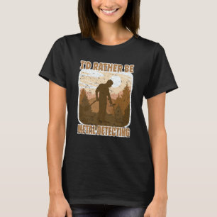 Metal Detectorist I'd Rather Be Metal Detecting T-Shirt