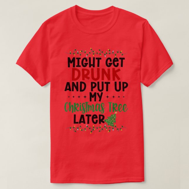 Might Get Drunk And Put Up My Christmas Tree Later T-Shirt (Design Front)