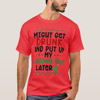 Might Get Drunk And Put Up My Christmas Tree Later T-Shirt