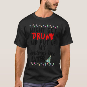Might Get Drunk And Put Up My Christmas Tree Later T-Shirt