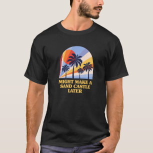 Might Make A Sand Castle Later  Idk Beach Outdoor  T-Shirt