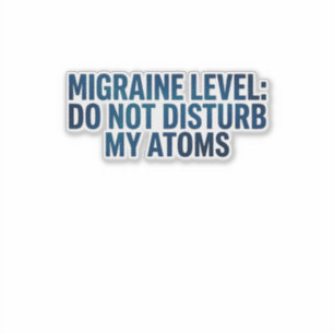 Migraine Level: Do Not Disturb My Atoms –