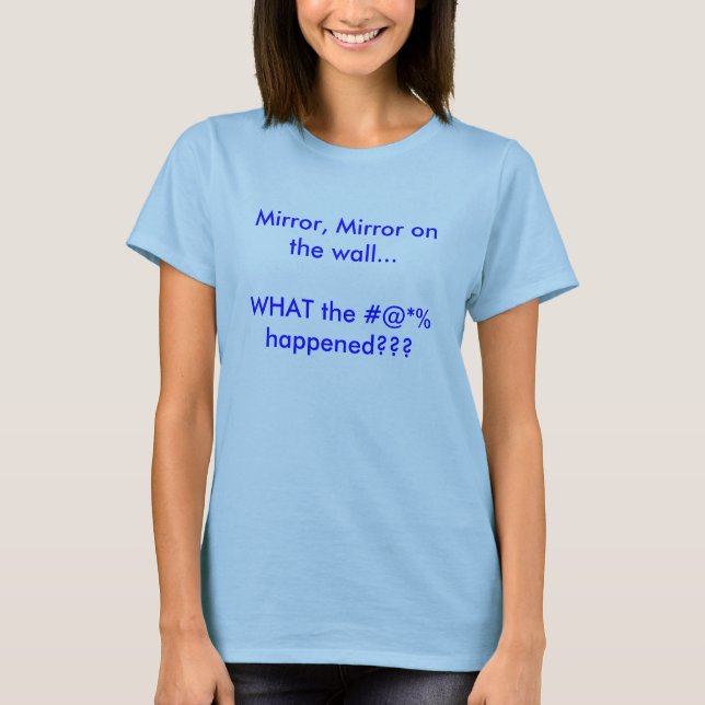 Mirror, Mirror on the wall...WHAT the #@*% happ... T-Shirt (Front)
