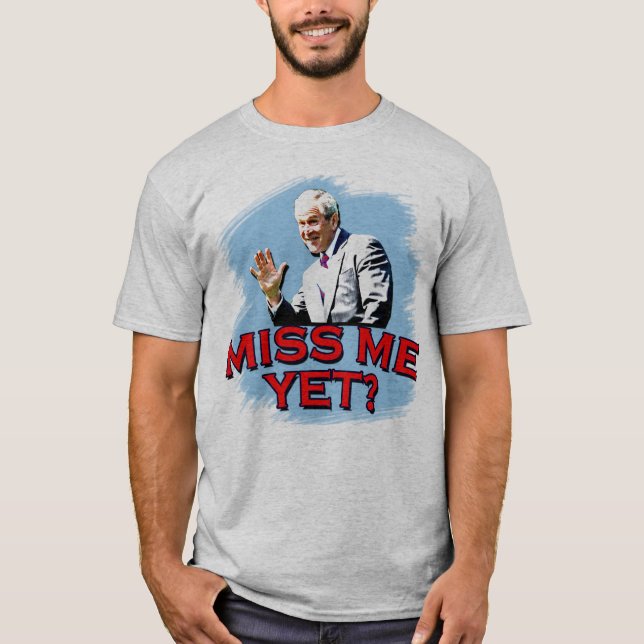 Miss Me Yet? George W Bush Tshirt (Front)