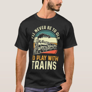 Model Train  I'll Never Be To Old To Play With Tra T-Shirt