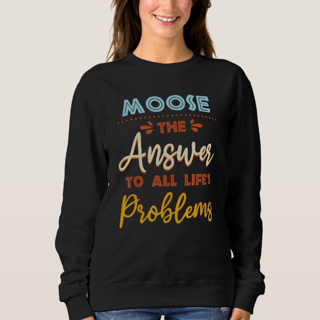 Moose Answer To All Problems   Animal Meme Humor Sweatshirt (Front)