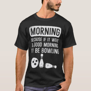 Morning Because If Good Id Be Bowling Bowler Men W T-Shirt