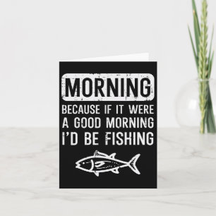 Morning Because If Good Id Be Fishing Funny Men Wo Card