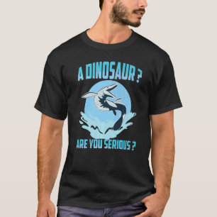 Mosasaurus Prehistoric A Dinosaur Are You Serious T-Shirt