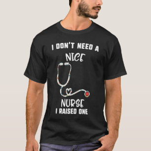 Mother's Day I Don't Need A Nice Nurse I Raised On T-Shirt