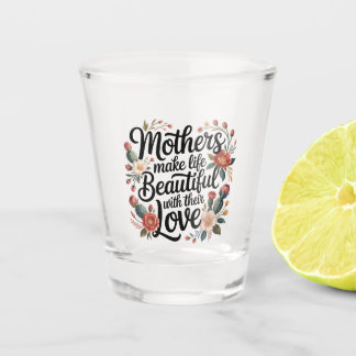 Mothers Make Life Beautiful With Their Love Shot Glass