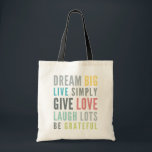 MOTIVATIONAL WORDS TO LOVE BY modern typography Tote Bag<br><div class="desc">by kat massard >>> WWW.SIMPLYSWEETPAPERIE.COM <<<
Original typography design with inspirational words to live by - Dream Big,  Live Simply,  Give Love,  Laugh Lots,  Be Grateful... </div>