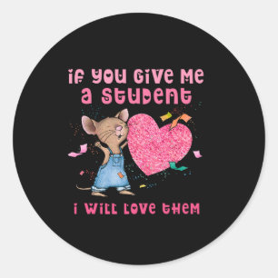 Mouse If You Give Me A Student I Will Love Them Classic Round Sticker
