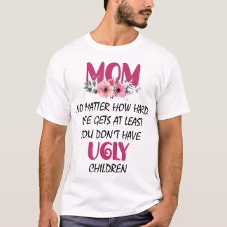 Mum At Least You Don't Have Ugly Children Mothers  T-Shirt