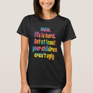 Mum Life Is Hard At Least Your Kids Aren T Ugly Mo T-Shirt